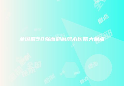 全国前50强面部磨削术医院大盘点
