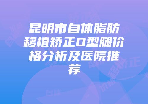 昆明市自体脂肪移植矫正O型腿价格分析及医院推荐
