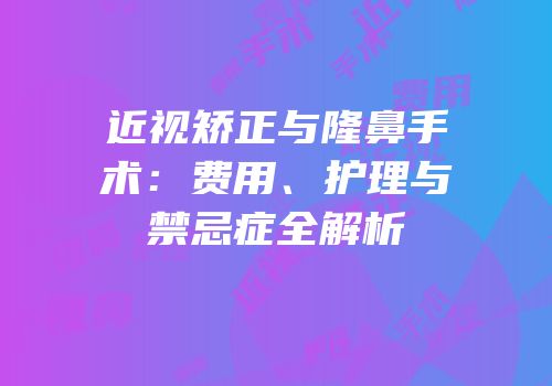 近视矫正与隆鼻手术：费用、护理与禁忌症全解析
