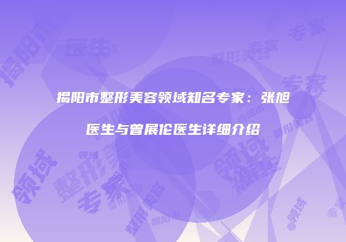 揭阳市整形美容领域知名专家：张旭医生与曾展伦医生详细介绍