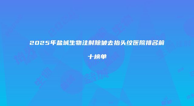 2025年盐城生物注射除皱去抬头纹医院排名前十榜单