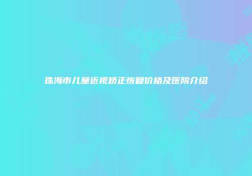 珠海市儿童近视矫正恢复价格及医院介绍