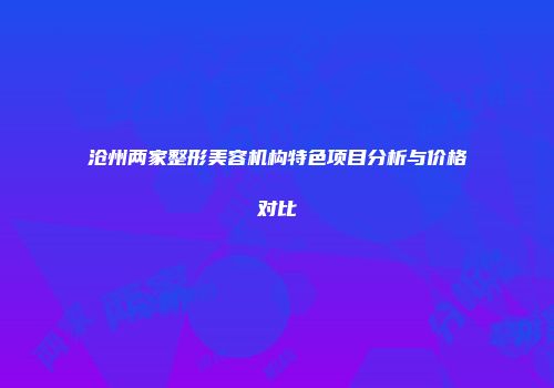 沧州两家整形美容机构特色项目分析与价格对比