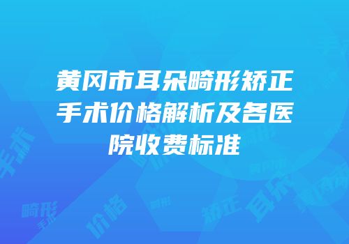 黄冈市耳朵畸形矫正手术价格解析及各医院收费标准