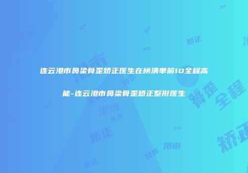 连云港市鼻梁骨歪矫正医生在榜清单前10全程高能-连云港市鼻梁骨歪矫正整形医生