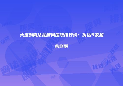 大连剥离法祛腋臭医院排行榜：优选5家机构详解