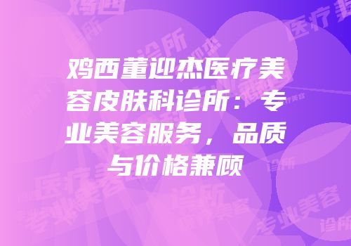 鸡西董迎杰医疗美容皮肤科诊所：专业美容服务，品质与价格兼顾