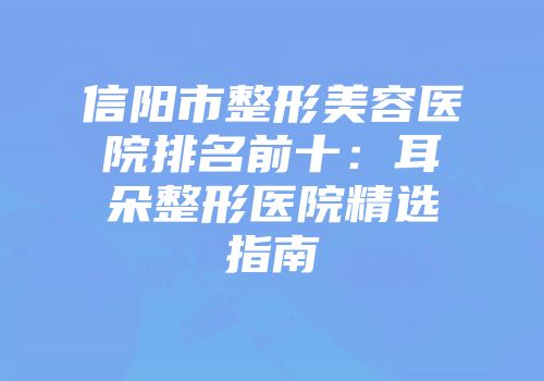 信阳市整形美容医院排名前十：耳朵整形医院精选指南