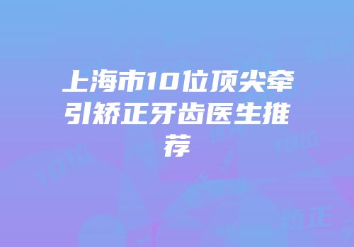 上海市10位顶尖牵引矫正牙齿医生推荐