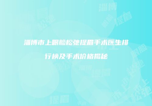 淄博市上眼脸松弛提眉手术医生排行榜及手术价格揭秘