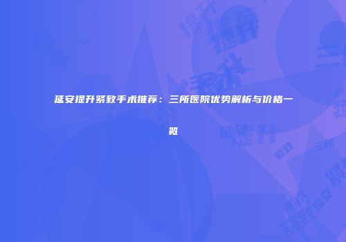 延安提升紧致手术推荐：三所医院优势解析与价格一览