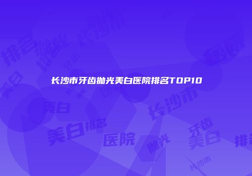 长沙市牙齿抛光美白医院排名TOP10