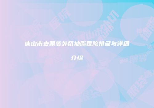 唐山市去眼袋外切抽脂医院排名与详细介绍