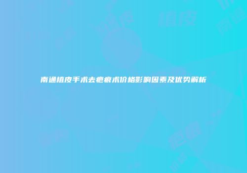 南通植皮手术去疤痕术价格影响因素及优势解析