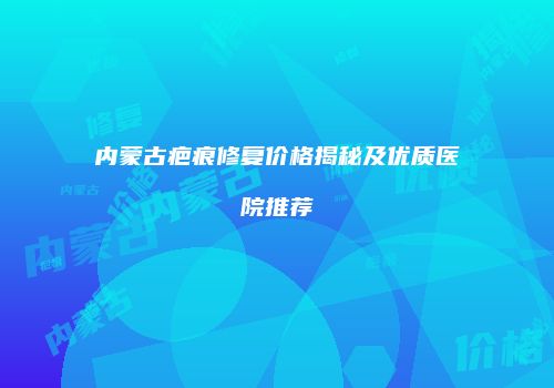 内蒙古疤痕修复价格揭秘及优质医院推荐