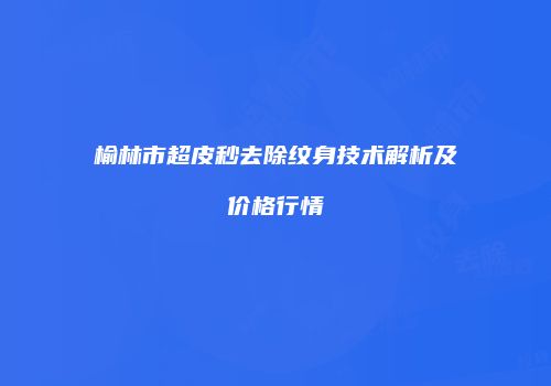 榆林市超皮秒去除纹身技术解析及价格行情
