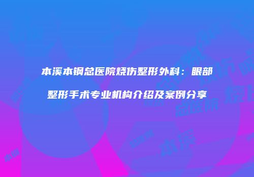 本溪本钢总医院烧伤整形外科：眼部整形手术专业机构介绍及案例分享