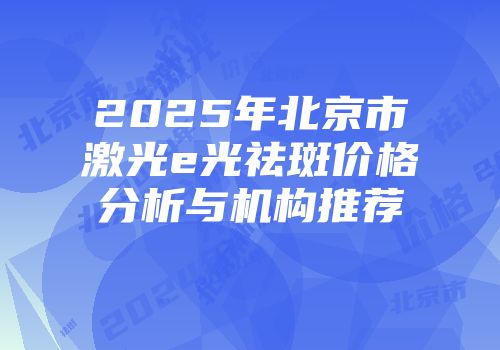 2025年北京市激光e光祛斑价格分析与机构推荐