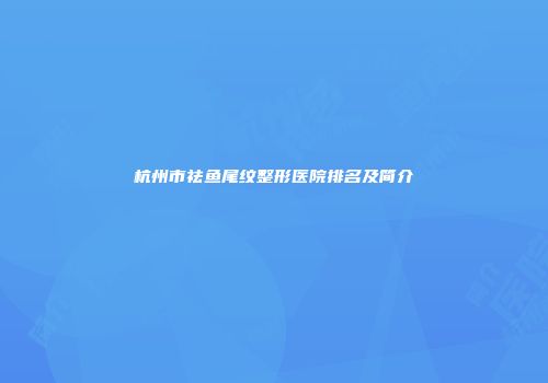 杭州市祛鱼尾纹整形医院排名及简介