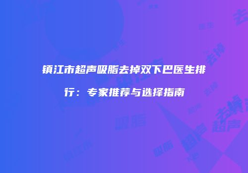 镇江市超声吸脂去掉双下巴医生排行：专家推荐与选择指南
