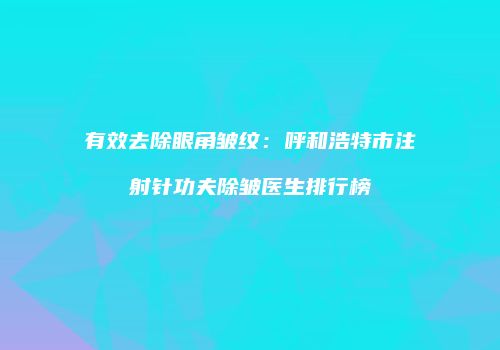 有效去除眼角皱纹：呼和浩特市注射针功夫除皱医生排行榜