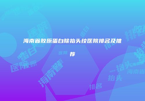 海南省胶原蛋白除抬头纹医院排名及推荐