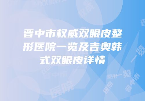 晋中市权威双眼皮整形医院一览及吉奥韩式双眼皮详情