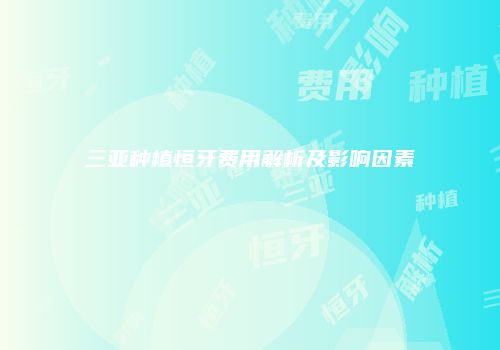 三亚种植恒牙费用解析及影响因素