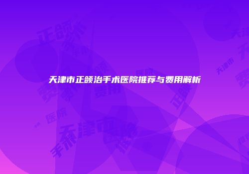 天津市正颌治手术医院推荐与费用解析