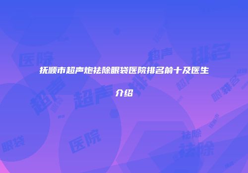抚顺市超声炮祛除眼袋医院排名前十及医生介绍
