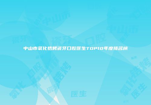 中山市氧化锆烤瓷牙口腔医生TOP10年度排名榜