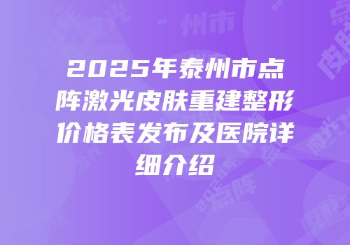 2025年泰州市点阵激光皮肤重建整形价格表发布及医院详细介绍
