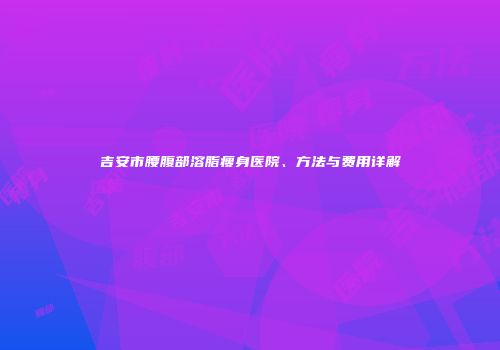 吉安市腰腹部溶脂瘦身医院、方法与费用详解