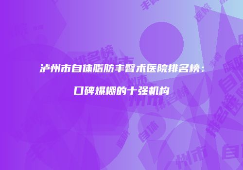 泸州市自体脂肪丰臀术医院排名榜：口碑爆棚的十强机构