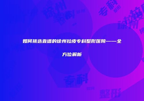 如何挑选靠谱的徐州拉皮专科整形医院——全方位解析