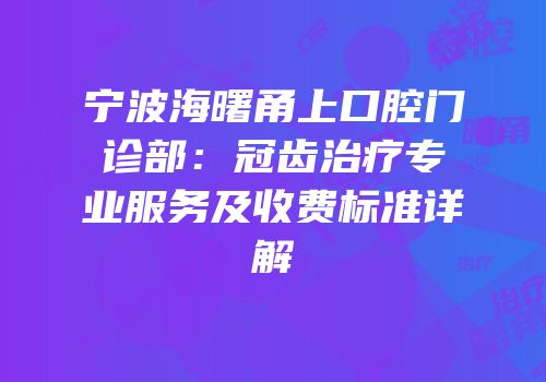 宁波海曙甬上口腔门诊部：冠齿治疗专业服务及收费标准详解