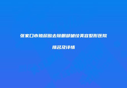 张家口市玻尿酸去除眼部皱纹美容整形医院排名及详情