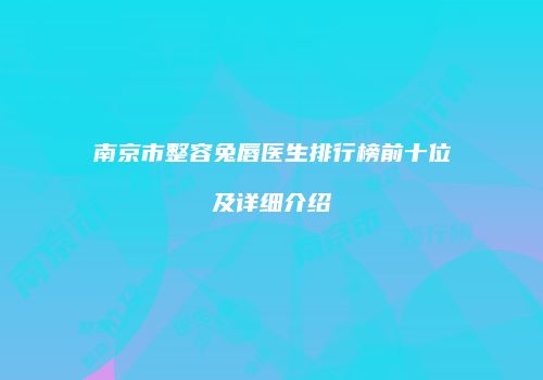 南京市整容兔唇医生排行榜前十位及详细介绍