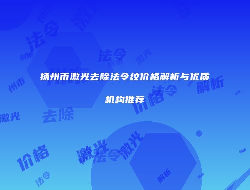 扬州市激光去除法令纹价格解析与优质机构推荐