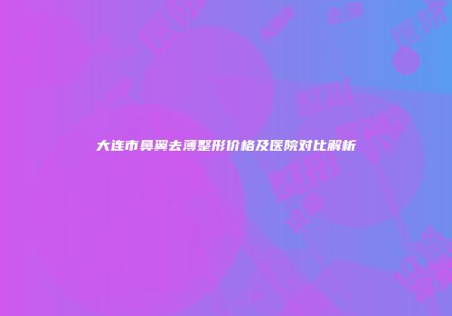 大连市鼻翼去薄整形价格及医院对比解析