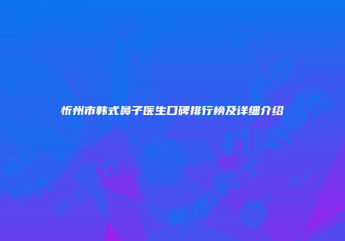 忻州市韩式鼻子医生口碑排行榜及详细介绍