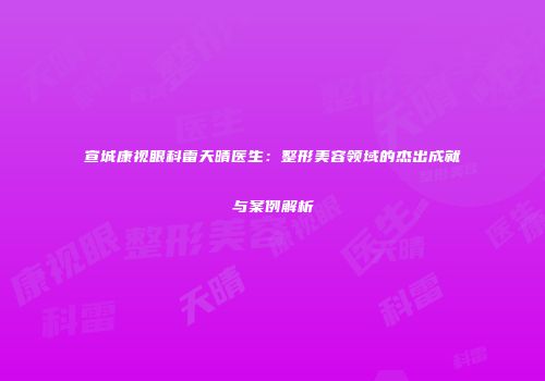 宣城康视眼科雷天晴医生：整形美容领域的杰出成就与案例解析
