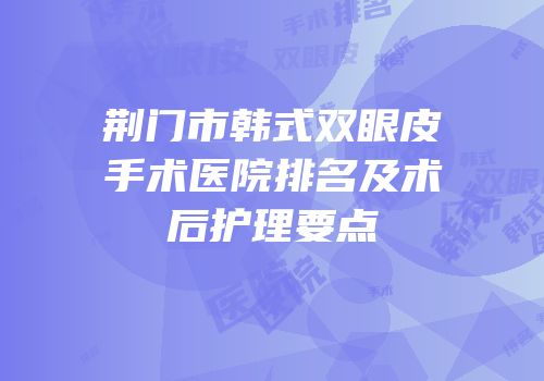 荆门市韩式双眼皮手术医院排名及术后护理要点