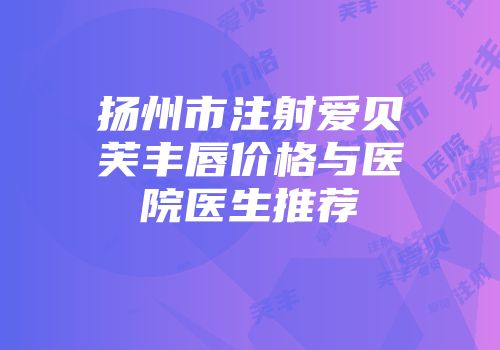扬州市注射爱贝芙丰唇价格与医院医生推荐