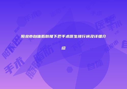 阳泉市自体脂肪隆下巴手术医生排行榜及详细介绍