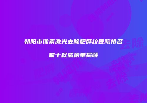 朝阳市像素激光去除肥胖纹医院排名前十权威榜单揭晓