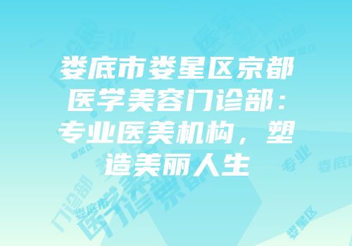 娄底市娄星区京都医学美容门诊部：专业医美机构，塑造美丽人生