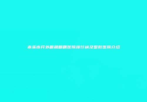 本溪市开外眼角眼睛医院排行榜及整形医院介绍