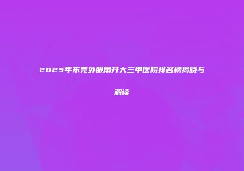 2025年东莞外眼角开大三甲医院排名榜揭晓与解读