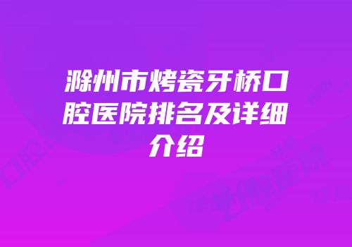 滁州市烤瓷牙桥口腔医院排名及详细介绍
